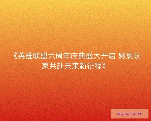 《英雄联盟六周年庆典盛大开启 感恩玩家共赴未来新征程》