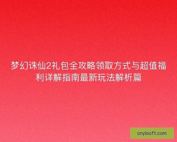 梦幻诛仙2礼包全攻略领取方式与超值福利详解指南最新玩法解析篇