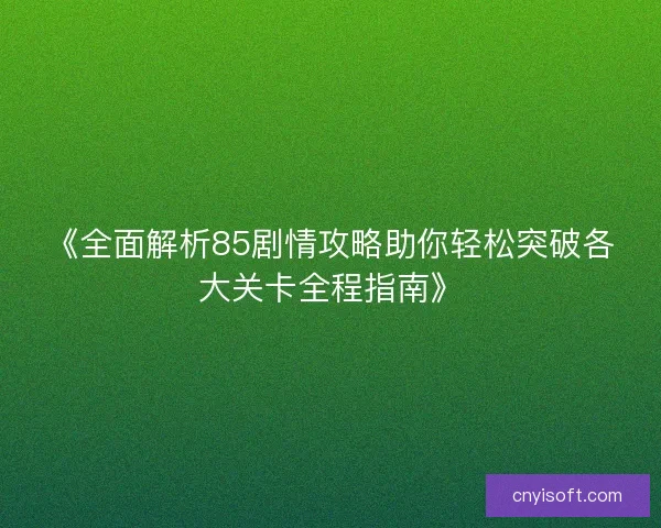 《全面解析85剧情攻略助你轻松突破各大关卡全程指南》