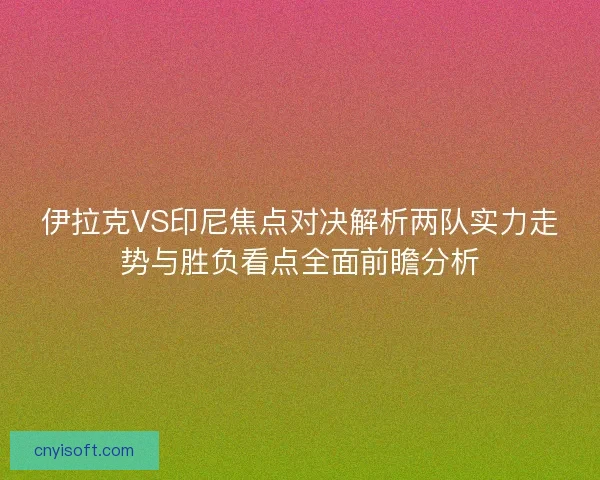 伊拉克VS印尼焦点对决解析两队实力走势与胜负看点全面前瞻分析