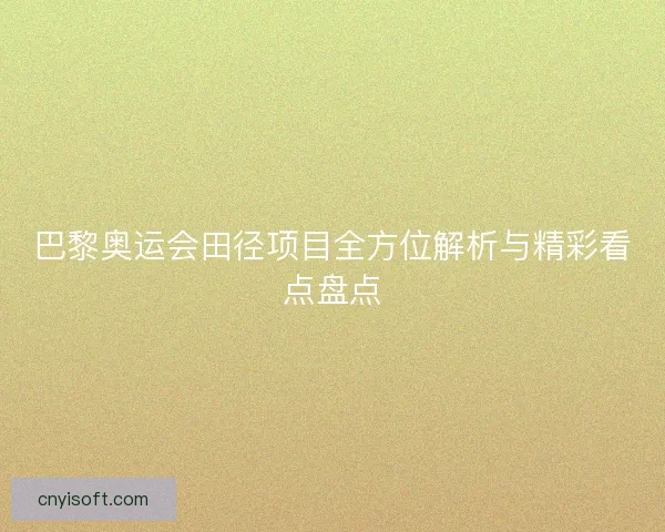 巴黎奥运会田径项目全方位解析与精彩看点盘点