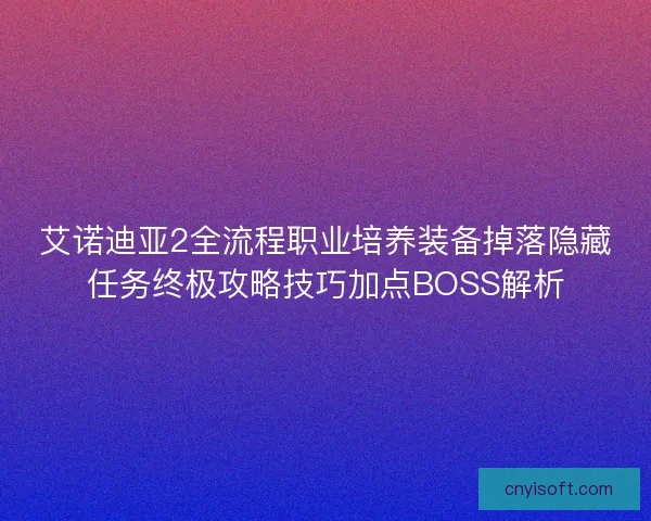 艾诺迪亚2全流程职业培养装备掉落隐藏任务终极攻略技巧加点BOSS解析