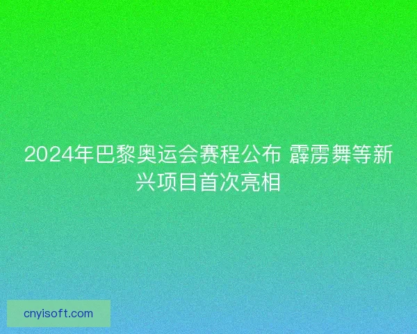 2024年巴黎奥运会赛程公布 霹雳舞等新兴项目首次亮相