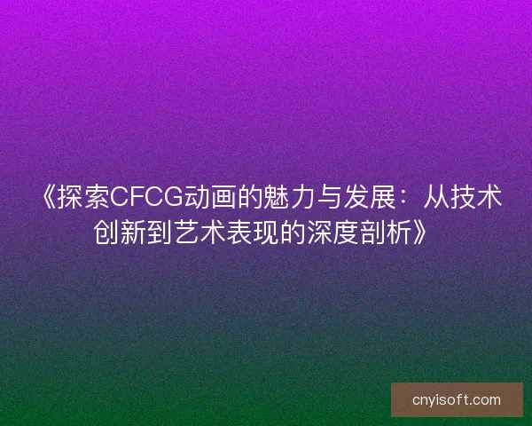 《探索CFCG动画的魅力与发展：从技术创新到艺术表现的深度剖析》