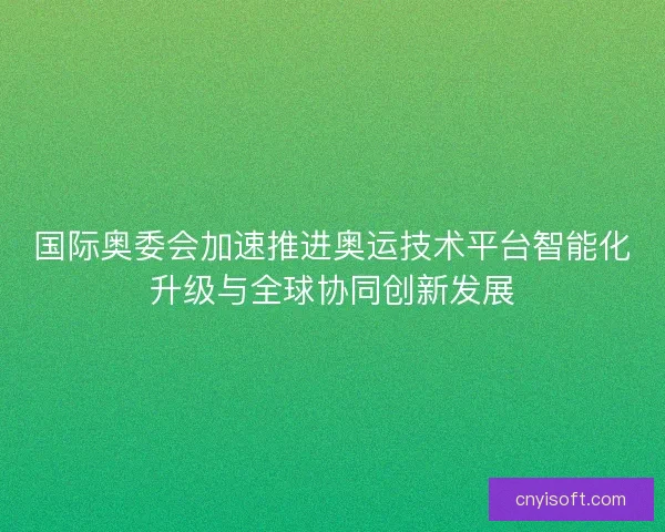 国际奥委会加速推进奥运技术平台智能化升级与全球协同创新发展
