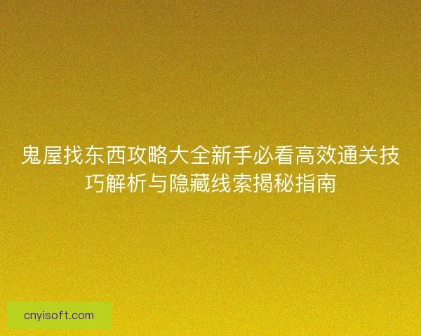 鬼屋找东西攻略大全新手必看高效通关技巧解析与隐藏线索揭秘指南