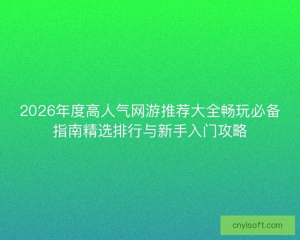 2026年度高人气网游推荐大全畅玩必备指南精选排行与新手入门攻略