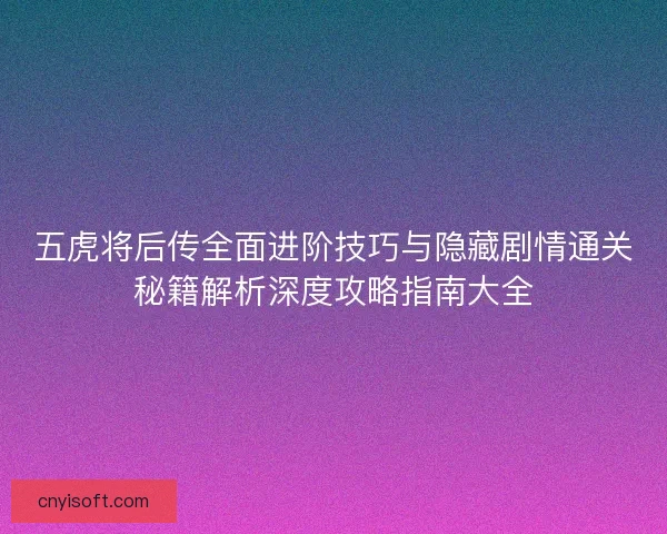 五虎将后传全面进阶技巧与隐藏剧情通关秘籍解析深度攻略指南大全