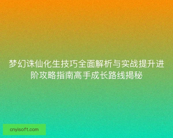 梦幻诛仙化生技巧全面解析与实战提升进阶攻略指南高手成长路线揭秘 梦幻诛仙化生技巧全面解析与实战提升进阶攻略指南高手成长路线揭秘