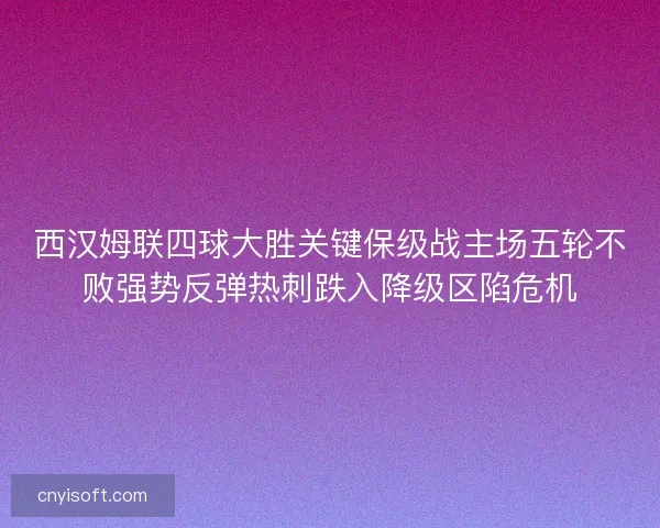 西汉姆联四球大胜关键保级战主场五轮不败强势反弹热刺跌入降级区陷危机 西汉姆联四球大胜关键保级战主场五轮不败强势反弹热刺跌入降级区陷危机