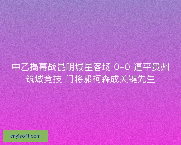 中乙揭幕战昆明城星客场 0-0 逼平贵州筑城竞技 门将郝柯森成关键先生