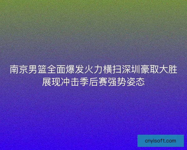 南京男篮全面爆发火力横扫深圳豪取大胜展现冲击季后赛强势姿态 南京男篮全面爆发火力横扫深圳豪取大胜展现冲击季后赛强势姿态
