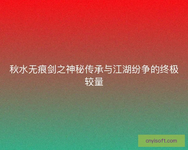 秋水无痕剑之神秘传承与江湖纷争的终极较量 秋水无痕剑之神秘传承与江湖纷争的终极较量