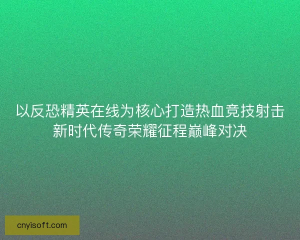 以反恐精英在线为核心打造热血竞技射击新时代传奇荣耀征程巅峰对决 以反恐精英在线为核心打造热血竞技射击新时代传奇荣耀征程巅峰对决