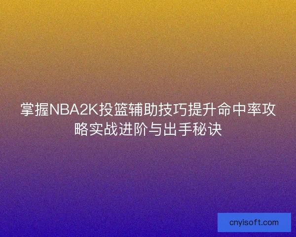掌握NBA2K投篮辅助技巧提升命中率攻略实战进阶与出手秘诀 掌握NBA2K投篮辅助技巧提升命中率攻略实战进阶与出手秘诀