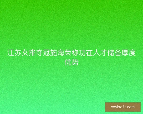 江苏女排夺冠施海荣称功在人才储备厚度优势 江苏女排夺冠施海荣称功在人才储备厚度优势