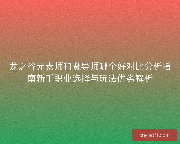 龙之谷元素师和魔导师哪个好对比分析指南新手职业选择与玩法优劣解析