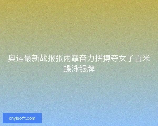 奥运最新战报张雨霏奋力拼搏夺女子百米蝶泳银牌
