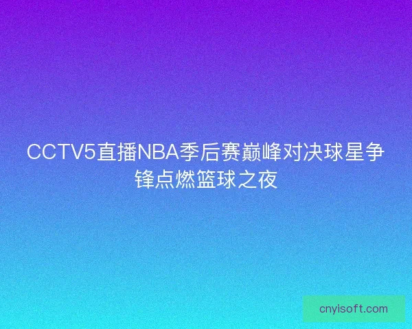 CCTV5直播NBA季后赛巅峰对决球星争锋点燃篮球之夜 CCTV5直播NBA季后赛巅峰对决球星争锋点燃篮球之夜
