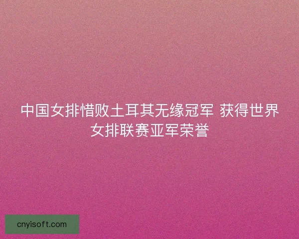 中国女排惜败土耳其无缘冠军 获得世界女排联赛亚军荣誉